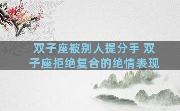 双子座被别人提分手 双子座拒绝复合的绝情表现